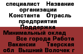 IT-специалист › Название организации ­ Константа › Отрасль предприятия ­ Поддержка › Минимальный оклад ­ 20 000 - Все города Работа » Вакансии   . Тверская обл.,Вышний Волочек г.